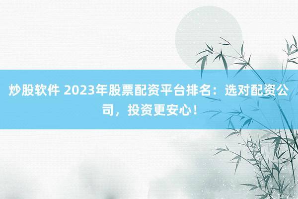 炒股软件 2023年股票配资平台排名：选对配资公司，投资更安心！