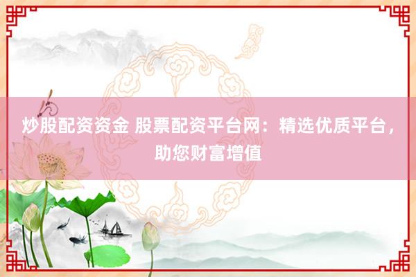 炒股配资资金 股票配资平台网：精选优质平台，助您财富增值