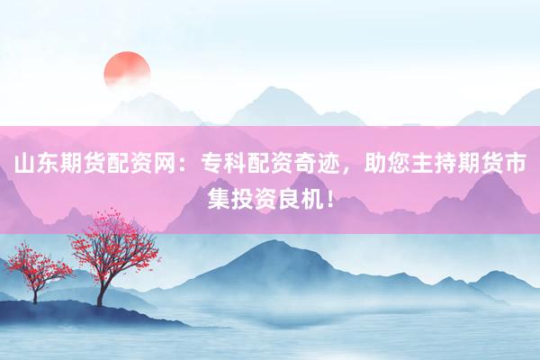 山东期货配资网：专科配资奇迹，助您主持期货市集投资良机！