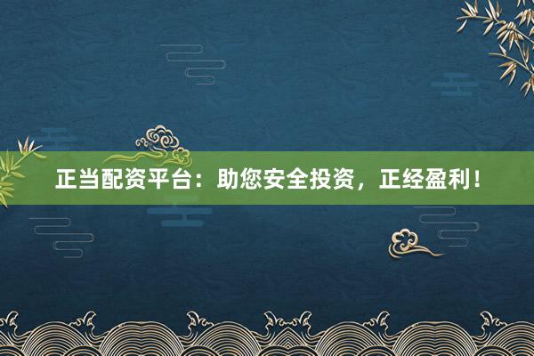 正当配资平台：助您安全投资，正经盈利！