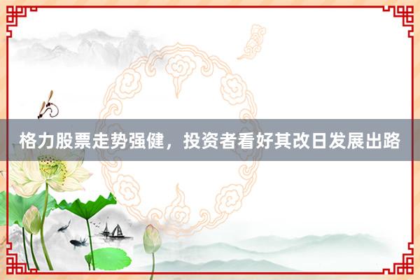 格力股票走势强健,投资者看好其改日发展出路