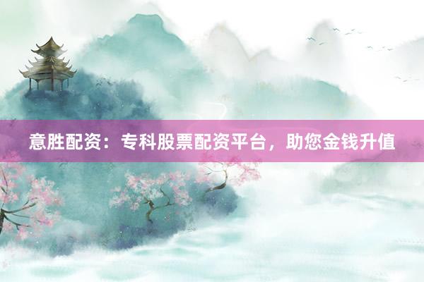 意胜配资：专科股票配资平台，助您金钱升值
