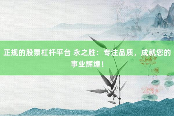正规的股票杠杆平台 永之胜：专注品质，成就您的事业辉煌！
