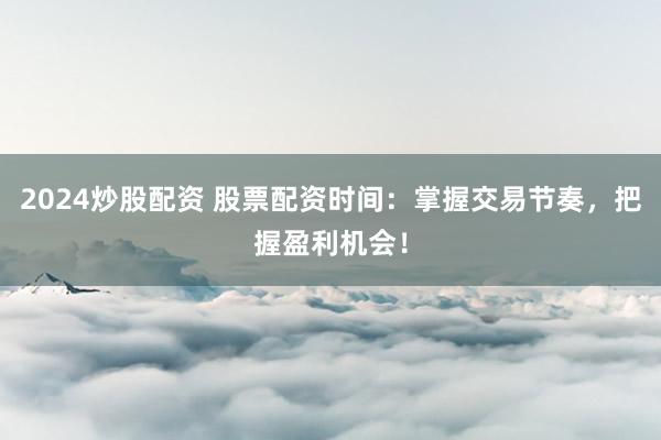 2024炒股配资 股票配资时间：掌握交易节奏，把握盈利机会！