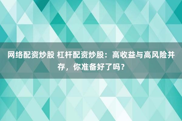 网络配资炒股 杠杆配资炒股：高收益与高风险并存，你准备好了吗？