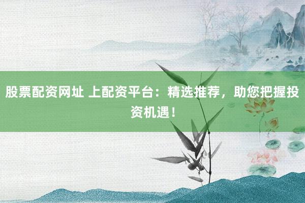 股票配资网址 上配资平台：精选推荐，助您把握投资机遇！