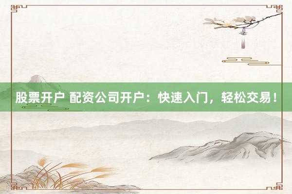 股票开户 配资公司开户：快速入门，轻松交易！