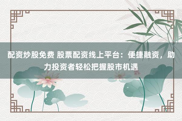 配资炒股免费 股票配资线上平台：便捷融资，助力投资者轻松把握股市机遇