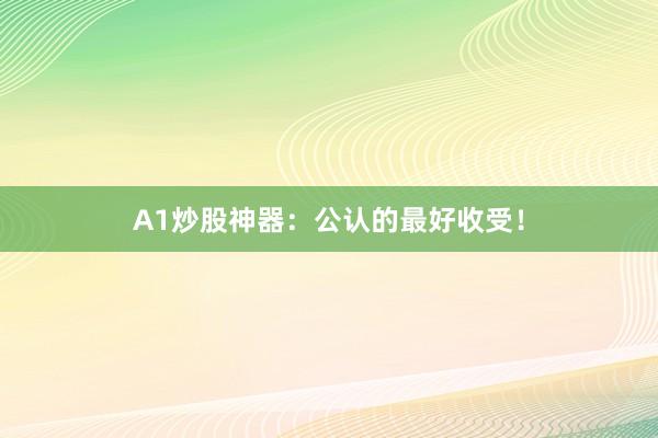 A1炒股神器：公认的最好收受！