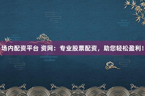 场内配资平台 资网：专业股票配资，助您轻松盈利！