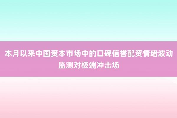 本月以来中国资本市场中的口碑信誉配资情绪波动监测对极端冲击场