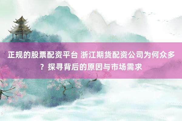 正规的股票配资平台 浙江期货配资公司为何众多？探寻背后的原因与市场需求