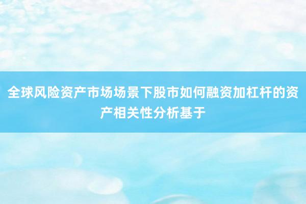 全球风险资产市场场景下股市如何融资加杠杆的资产相关性分析基于