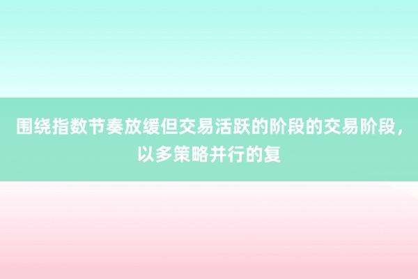 围绕指数节奏放缓但交易活跃的阶段的交易阶段，以多策略并行的复