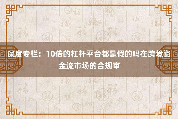 深度专栏：10倍的杠杆平台都是假的吗在跨境资金流市场的合规审