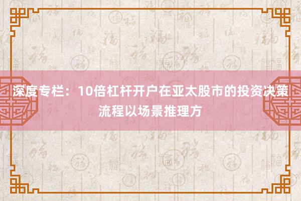 深度专栏：10倍杠杆开户在亚太股市的投资决策流程以场景推理方