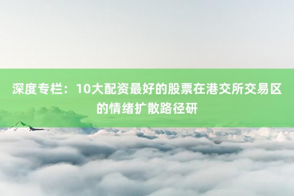 深度专栏：10大配资最好的股票在港交所交易区的情绪扩散路径研