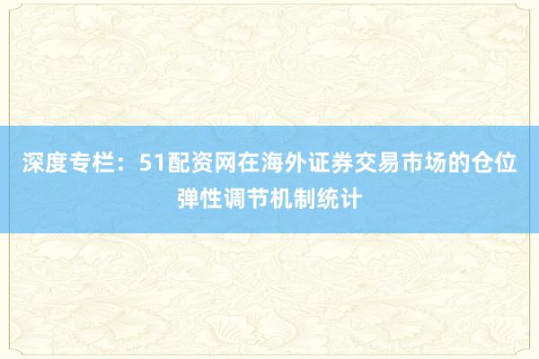 深度专栏：51配资网在海外证券交易市场的仓位弹性调节机制统计