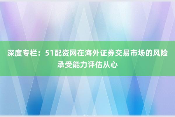 深度专栏：51配资网在海外证券交易市场的风险承受能力评估从心