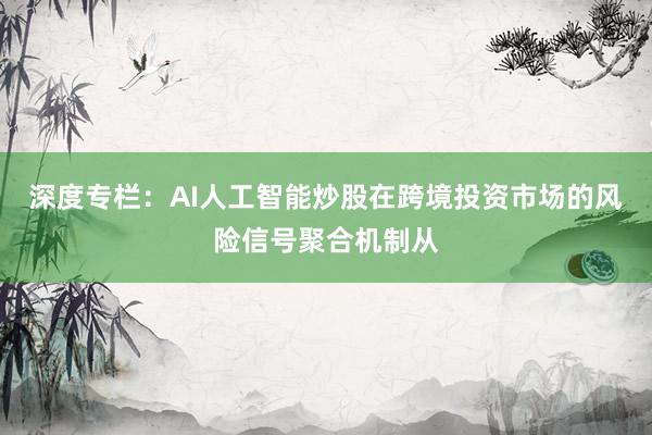深度专栏：AI人工智能炒股在跨境投资市场的风险信号聚合机制从
