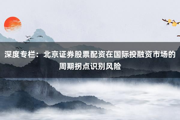 深度专栏：北京证券股票配资在国际投融资市场的周期拐点识别风险