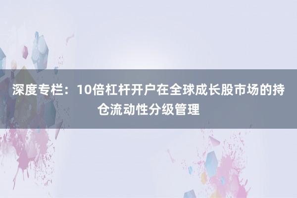深度专栏：10倍杠杆开户在全球成长股市场的持仓流动性分级管理