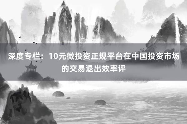 深度专栏：10元微投资正规平台在中国投资市场的交易退出效率评