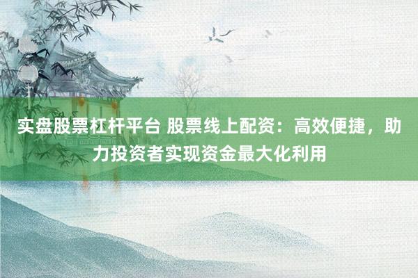 实盘股票杠杆平台 股票线上配资：高效便捷，助力投资者实现资金最大化利用