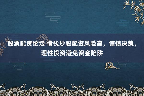 股票配资论坛 借钱炒股配资风险高，谨慎决策，理性投资避免资金陷阱