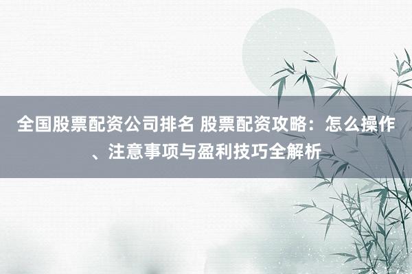 全国股票配资公司排名 股票配资攻略：怎么操作、注意事项与盈利技巧全解析