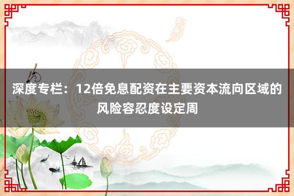 深度专栏：12倍免息配资在主要资本流向区域的风险容忍度设定周