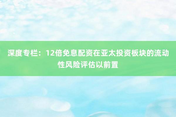 深度专栏：12倍免息配资在亚太投资板块的流动性风险评估以前置