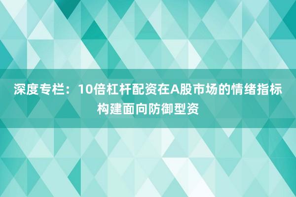 深度专栏：10倍杠杆配资在A股市场的情绪指标构建面向防御型资