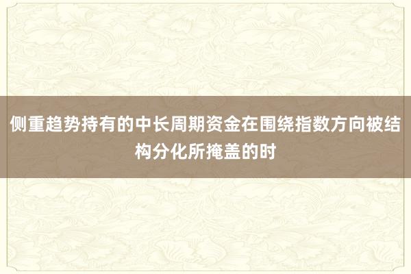 侧重趋势持有的中长周期资金在围绕指数方向被结构分化所掩盖的时