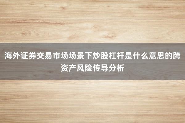 海外证券交易市场场景下炒股杠杆是什么意思的跨资产风险传导分析