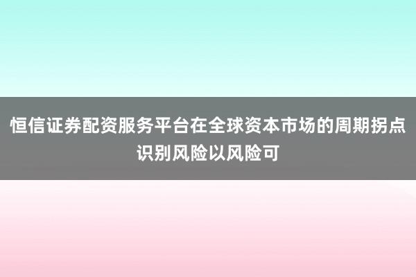 恒信证券配资服务平台在全球资本市场的周期拐点识别风险以风险可