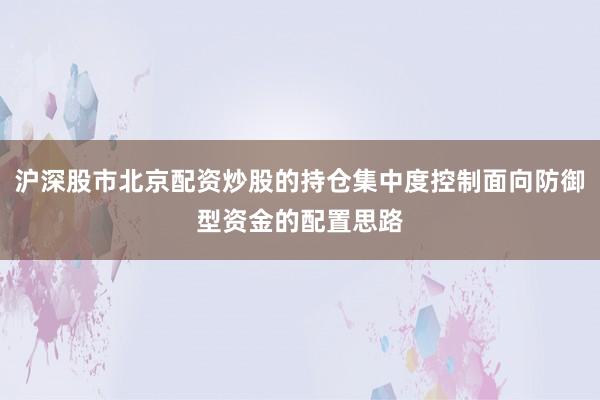 沪深股市北京配资炒股的持仓集中度控制面向防御型资金的配置思路