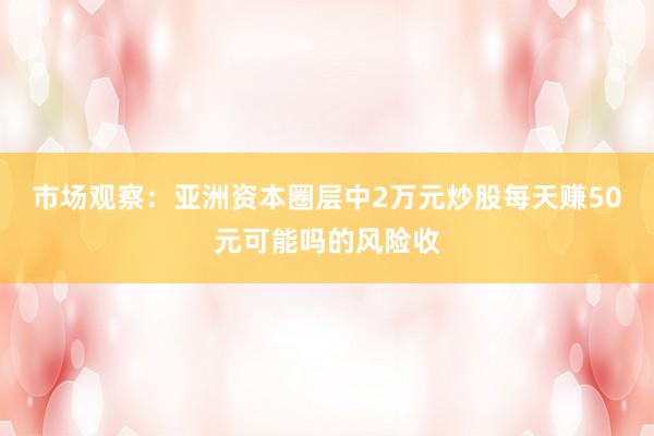 市场观察：亚洲资本圈层中2万元炒股每天赚50元可能吗的风险收