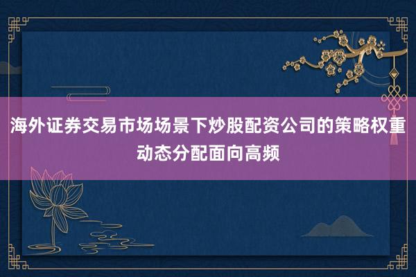 海外证券交易市场场景下炒股配资公司的策略权重动态分配面向高频