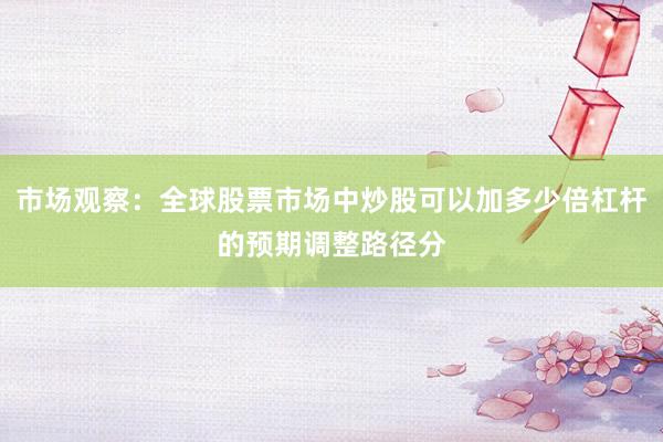市场观察：全球股票市场中炒股可以加多少倍杠杆的预期调整路径分