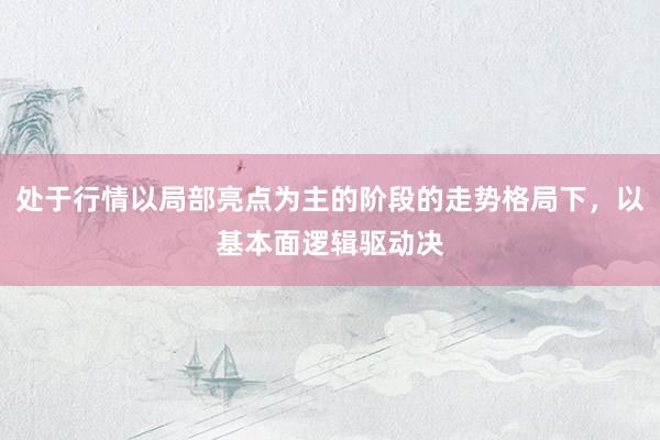 处于行情以局部亮点为主的阶段的走势格局下，以基本面逻辑驱动决