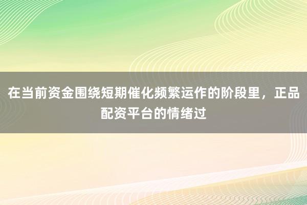 在当前资金围绕短期催化频繁运作的阶段里，正品配资平台的情绪过