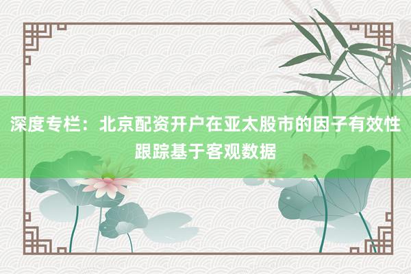 深度专栏：北京配资开户在亚太股市的因子有效性跟踪基于客观数据