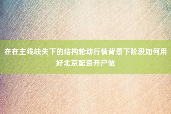 在在主线缺失下的结构轮动行情背景下阶段如何用好北京配资开户做