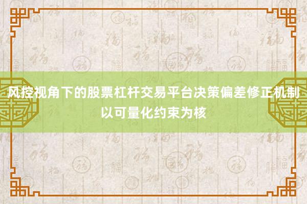 风控视角下的股票杠杆交易平台决策偏差修正机制以可量化约束为核
