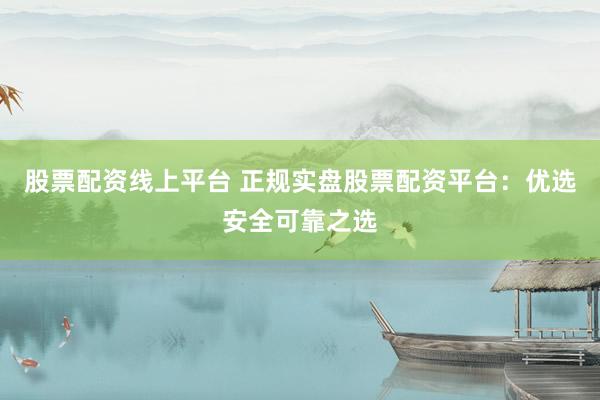 股票配资线上平台 正规实盘股票配资平台：优选安全可靠之选