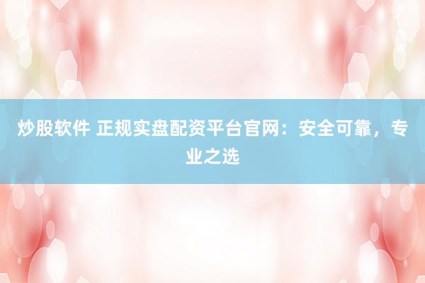 炒股软件 正规实盘配资平台官网：安全可靠，专业之选