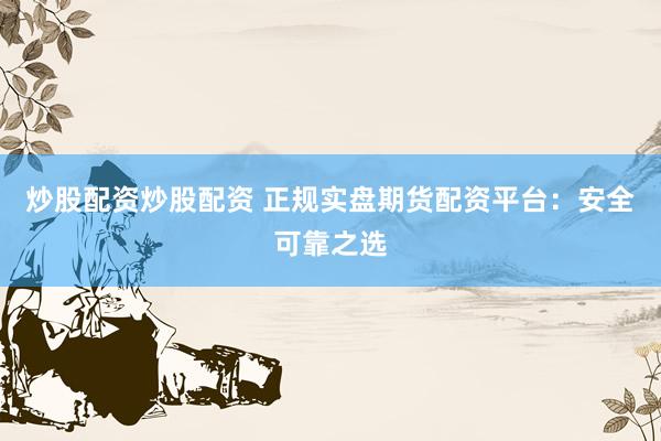 炒股配资炒股配资 正规实盘期货配资平台：安全可靠之选