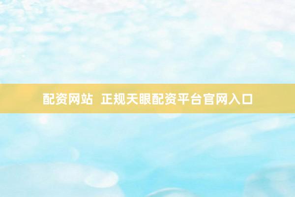 配资网站  正规天眼配资平台官网入口