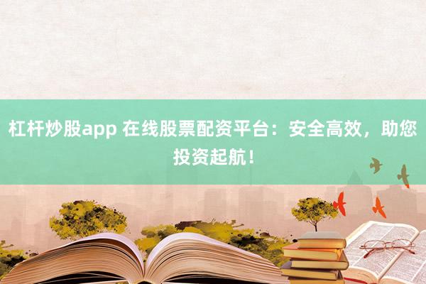 杠杆炒股app 在线股票配资平台：安全高效，助您投资起航！